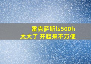 雷克萨斯ls500h太大了 开起来不方便